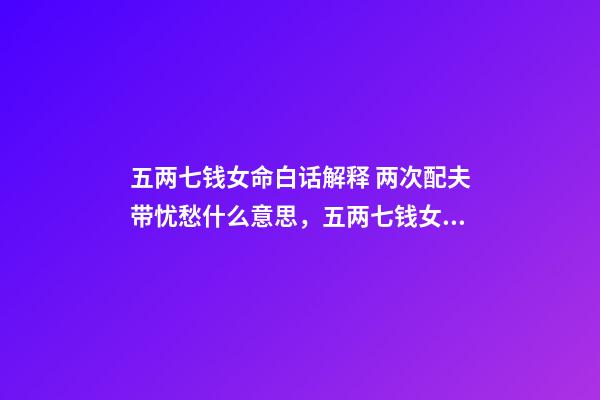五两七钱女命白话解释 两次配夫带忧愁什么意思，五两七钱女命白话解释-第1张-观点-玄机派